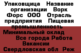 Упаковщица › Название организации ­ Ворк Форс, ООО › Отрасль предприятия ­ Пищевая промышленность › Минимальный оклад ­ 25 000 - Все города Работа » Вакансии   . Свердловская обл.,Реж г.